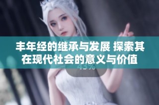 丰年经的继承与发展 探索其在现代社会的意义与价值