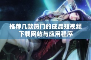 推荐几款热门的成品短视频下载网站与应用程序