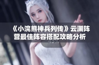《小浣熊神兵列传》云渊阵营最佳阵容搭配攻略分析