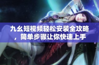 九幺短视频轻松安装全攻略，简单步骤让你快速上手