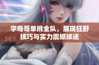 字母哥单挑全队，展现狂野技巧与实力震撼球迷
