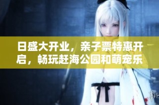 日盛大开业，亲子票特惠开启，畅玩赶海公园和萌宠乐园