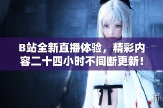 B站全新直播体验，精彩内容二十四小时不间断更新！