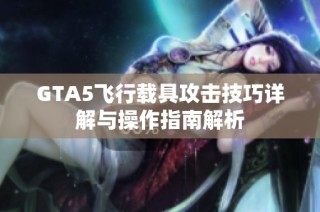 GTA5飞行载具攻击技巧详解与操作指南解析