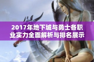 2017年地下城与勇士各职业实力全面解析与排名展示