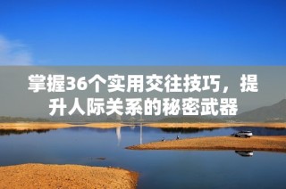 掌握36个实用交往技巧，提升人际关系的秘密武器