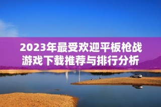 2023年最受欢迎平板枪战游戏下载推荐与排行分析