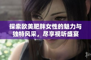 探索欧美肥胖女性的魅力与独特风采，尽享视听盛宴