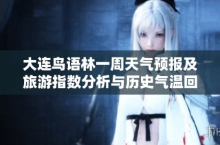 大连鸟语林一周天气预报及旅游指数分析与历史气温回顾