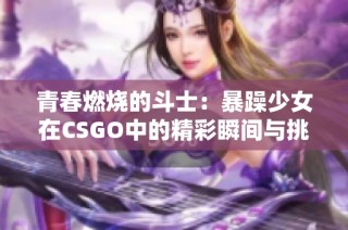 青春燃烧的斗士：暴躁少女在CSGO中的精彩瞬间与挑战