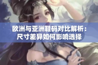 欧洲与亚洲鞋码对比解析：尺寸差异如何影响选择