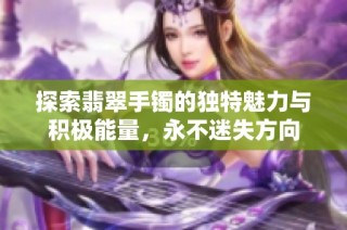 探索翡翠手镯的独特魅力与积极能量，永不迷失方向