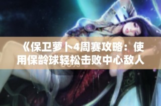 《保卫萝卜4周赛攻略：使用保龄球轻松击败中心敌人》