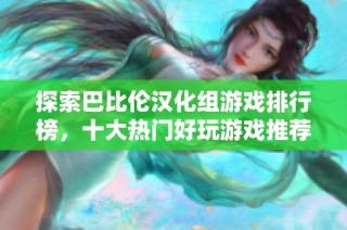 探索巴比伦汉化组游戏排行榜，十大热门好玩游戏推荐！
