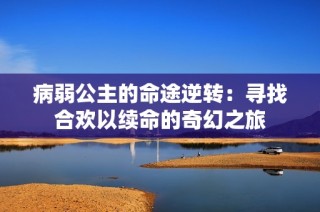 病弱公主的命途逆转：寻找合欢以续命的奇幻之旅