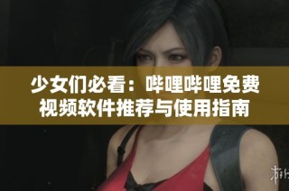 少女们必看：哔哩哔哩免费视频软件推荐与使用指南