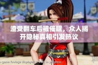渣受翻车后被催眠，众人揭开隐秘真相引发热议