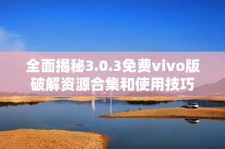 全面揭秘3.0.3免费vivo版破解资源合集和使用技巧