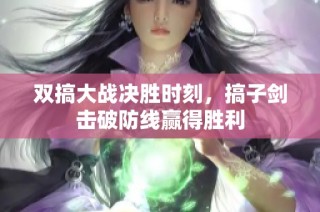 双搞大战决胜时刻，搞子剑击破防线赢得胜利
