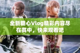全新糖心Vlog精彩内容尽在其中，快来观看吧