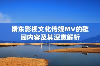 精东影视文化传媒MV的歌词内容及其深意解析