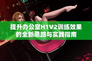 提升办公室H1V2训练效果的全新思路与实践指南