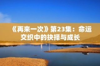 《再来一次》第23集：命运交织中的抉择与成长