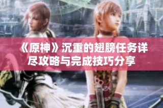 《原神》沉重的翅膀任务详尽攻略与完成技巧分享