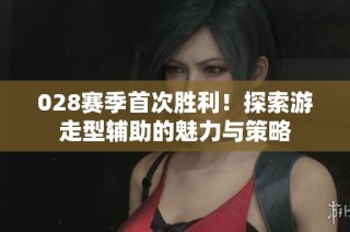 028赛季首次胜利！探索游走型辅助的魅力与策略