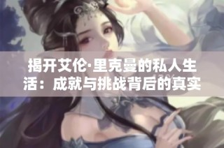 揭开艾伦·里克曼的私人生活：成就与挑战背后的真实故事