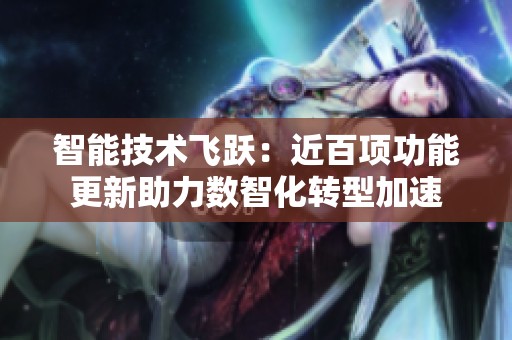 智能技术飞跃：近百项功能更新助力数智化转型加速