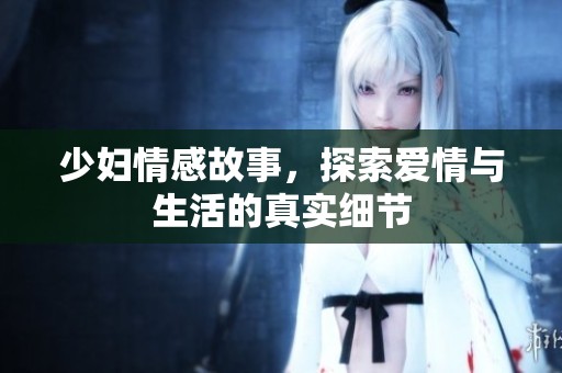 少妇情感故事，探索爱情与生活的真实细节