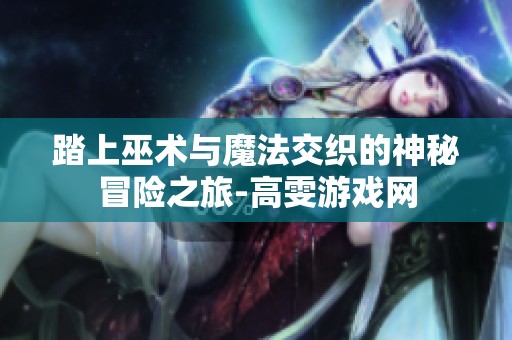 踏上巫术与魔法交织的神秘冒险之旅-高雯游戏网