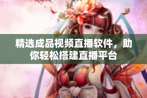 精选成品视频直播软件，助你轻松搭建直播平台