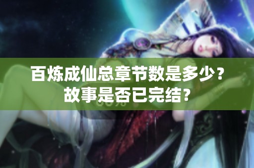 百炼成仙总章节数是多少?故事是否已完结? 百炼成仙总章节数是多少?故事是否已完结?