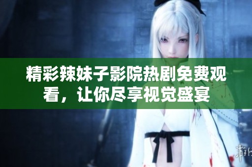 精彩辣妹子影院热剧免费观看，让你尽享视觉盛宴