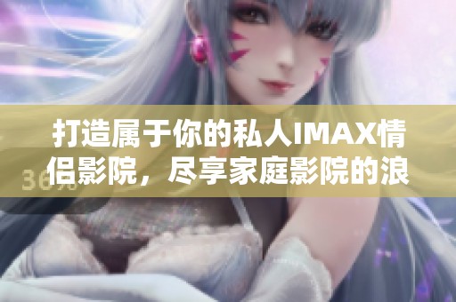 打造属于你的私人IMAX情侣影院，尽享家庭影院的浪漫体验