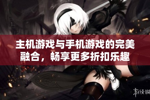 主机游戏与手机游戏的完美融合，畅享更多折扣乐趣
