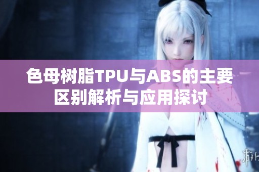 色母树脂TPU与ABS的主要区别解析与应用探讨