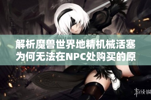 解析魔兽世界地精机械活塞为何无法在NPC处购买的原因