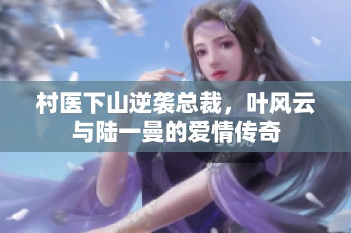 村医下山逆袭总裁,叶风云与陆一曼的爱情传奇 村医下山逆袭总裁,叶风云与陆一曼的爱情传奇