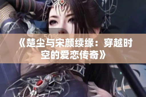 《楚尘与宋颜续缘：穿越时空的爱恋传奇》
