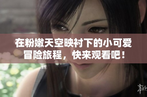 在粉嫩天空映衬下的小可爱冒险旅程，快来观看吧！