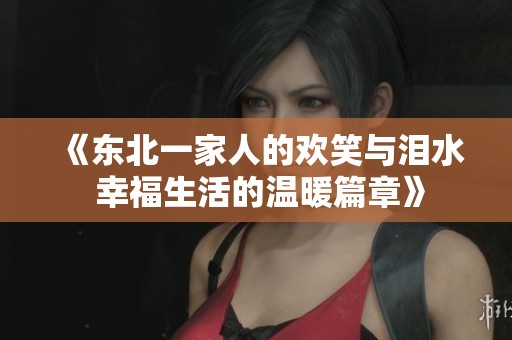 《东北一家人的欢笑与泪水 幸福生活的温暖篇章》