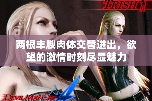 两根丰腴肉体交替进出，欲望的激情时刻尽显魅力