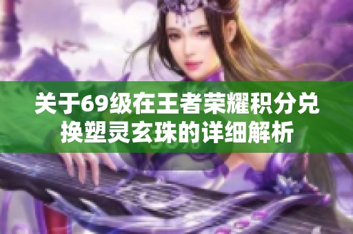 关于69级在王者荣耀积分兑换塑灵玄珠的详细解析