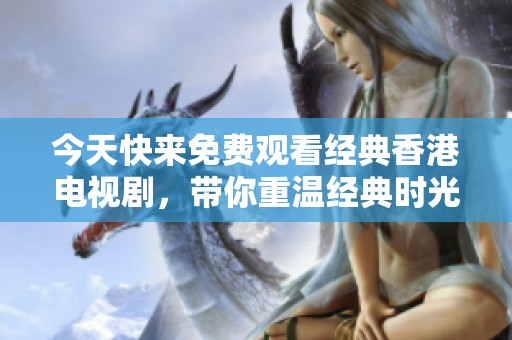 今天快来免费观看经典香港电视剧，带你重温经典时光
