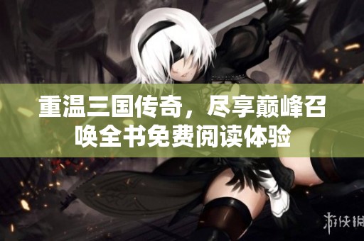 重温三国传奇，尽享巅峰召唤全书免费阅读体验