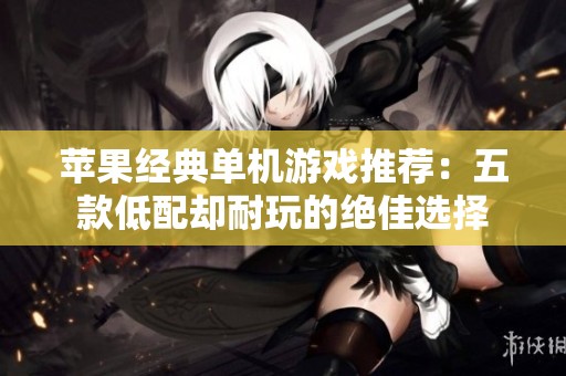 苹果经典单机游戏推荐：五款低配却耐玩的绝佳选择