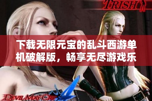 下载无限元宝的乱斗西游单机破解版,畅享无尽游戏乐趣 下载无限元宝的乱斗西游单机破解版,畅享无尽游戏乐趣